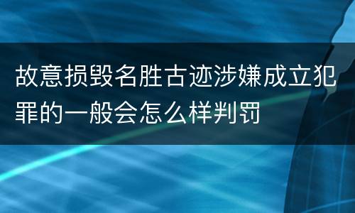 故意损毁名胜古迹涉嫌成立犯罪的一般会怎么样判罚