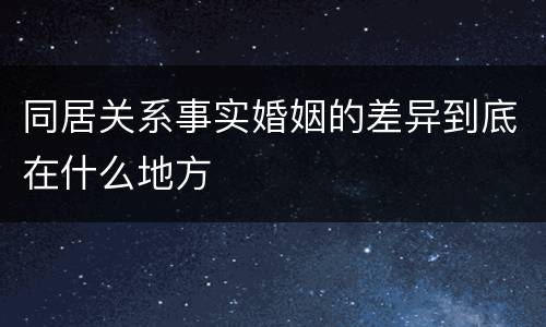 同居关系事实婚姻的差异到底在什么地方