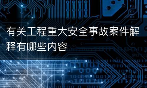 有关工程重大安全事故案件解释有哪些内容