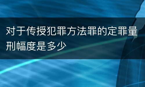 对于传授犯罪方法罪的定罪量刑幅度是多少