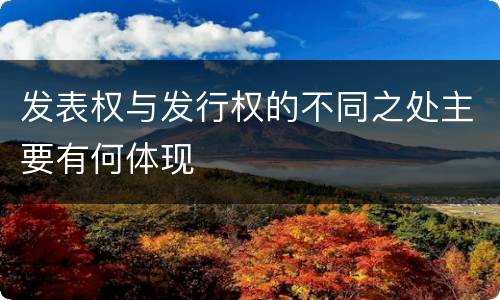 发表权与发行权的不同之处主要有何体现