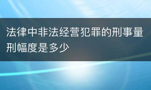 法律中非法经营犯罪的刑事量刑幅度是多少