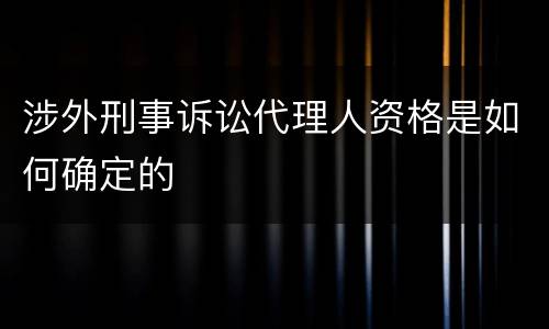 涉外刑事诉讼代理人资格是如何确定的