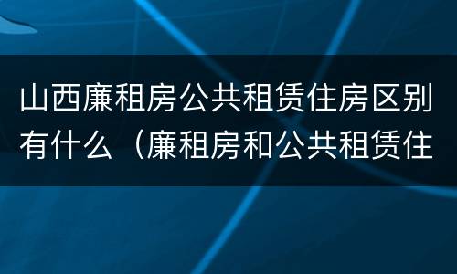 山西廉租房公共租赁住房区别有什么（廉租房和公共租赁住房的区别）