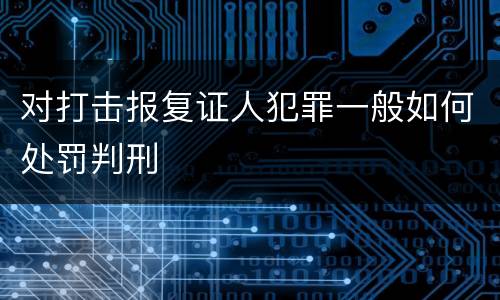 对打击报复证人犯罪一般如何处罚判刑