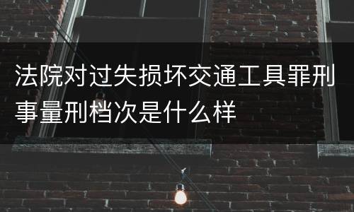法院对过失损坏交通工具罪刑事量刑档次是什么样