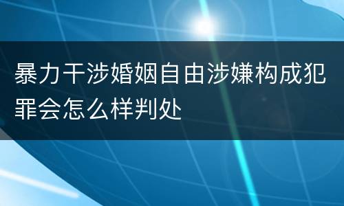 暴力干涉婚姻自由涉嫌构成犯罪会怎么样判处