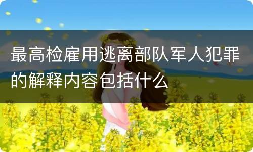 最高检雇用逃离部队军人犯罪的解释内容包括什么