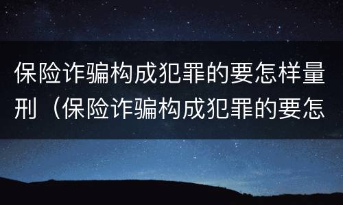 保险诈骗构成犯罪的要怎样量刑（保险诈骗构成犯罪的要怎样量刑呢）