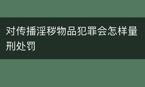 对传播淫秽物品犯罪会怎样量刑处罚