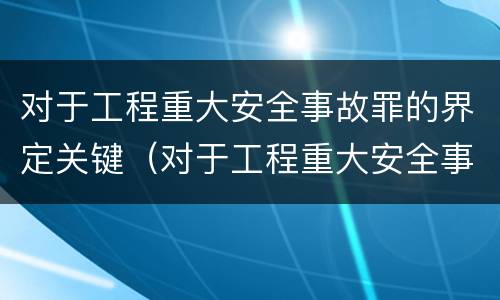 对于工程重大安全事故罪的界定关键（对于工程重大安全事故罪的界定关键是）