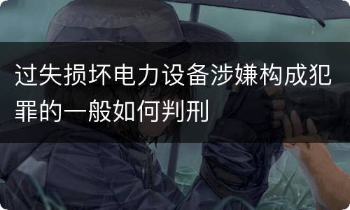 过失损坏电力设备涉嫌构成犯罪的一般如何判刑