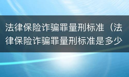 法律保险诈骗罪量刑标准（法律保险诈骗罪量刑标准是多少）