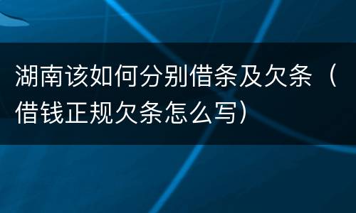 湖南该如何分别借条及欠条（借钱正规欠条怎么写）