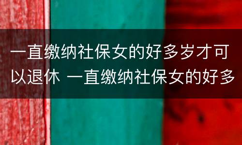一直缴纳社保女的好多岁才可以退休 一直缴纳社保女的好多岁才可以退休呢