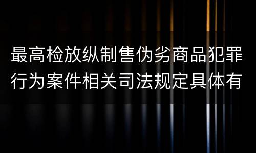 最高检放纵制售伪劣商品犯罪行为案件相关司法规定具体有哪些内容
