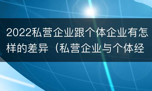 2022私营企业跟个体企业有怎样的差异（私营企业与个体经营企业的区别）