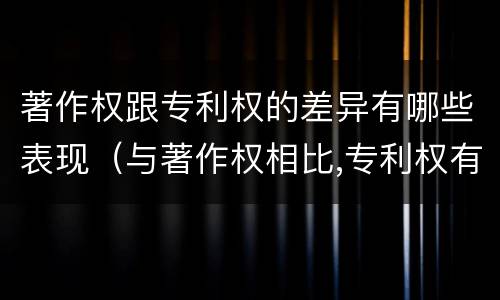 著作权跟专利权的差异有哪些表现（与著作权相比,专利权有哪些特征）