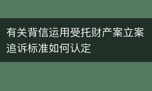 有关背信运用受托财产案立案追诉标准如何认定