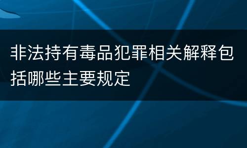 非法持有毒品犯罪相关解释包括哪些主要规定