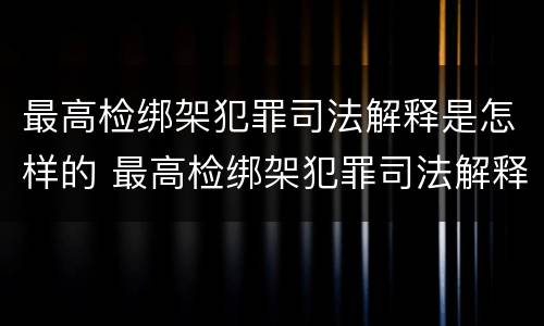 最高检绑架犯罪司法解释是怎样的 最高检绑架犯罪司法解释是怎样的案件