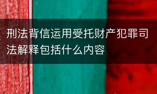 刑法背信运用受托财产犯罪司法解释包括什么内容