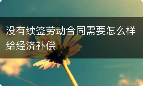 没有续签劳动合同需要怎么样给经济补偿