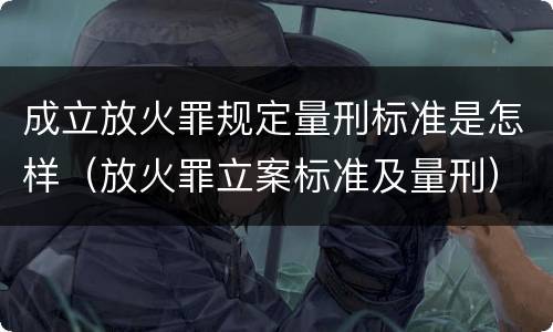 成立放火罪规定量刑标准是怎样（放火罪立案标准及量刑）