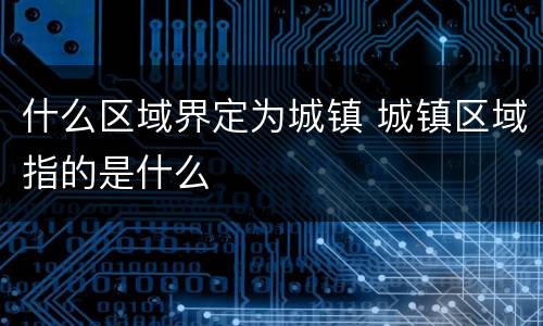 什么区域界定为城镇 城镇区域指的是什么