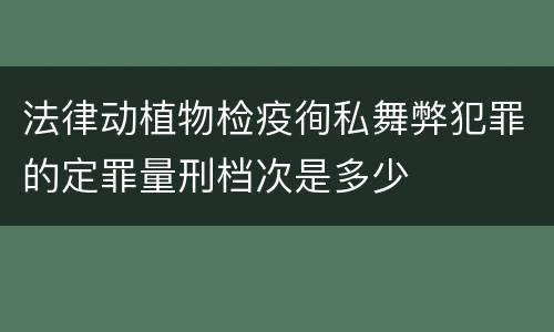 法律动植物检疫徇私舞弊犯罪的定罪量刑档次是多少