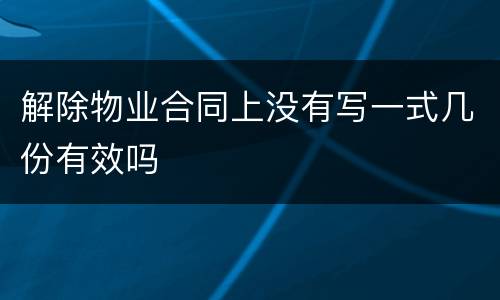 解除物业合同上没有写一式几份有效吗