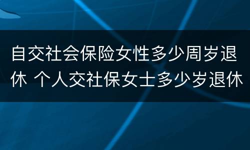 自交社会保险女性多少周岁退休 个人交社保女士多少岁退休