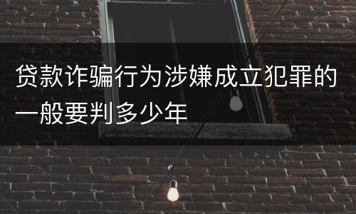 贷款诈骗行为涉嫌成立犯罪的一般要判多少年