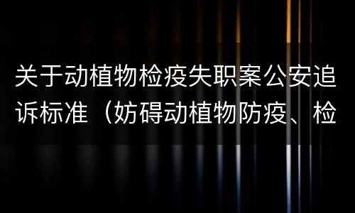 关于动植物检疫失职案公安追诉标准（妨碍动植物防疫、检疫罪首次明确立案追诉情形）