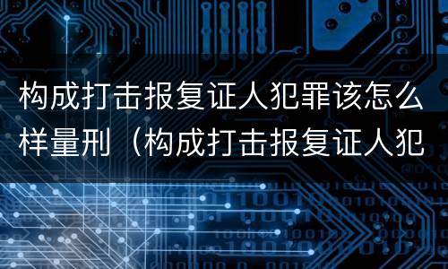 构成打击报复证人犯罪该怎么样量刑（构成打击报复证人犯罪该怎么样量刑标准）