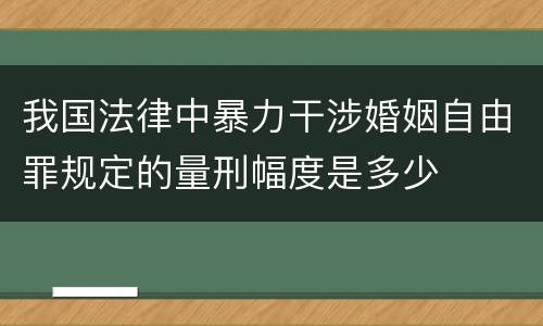 我国法律中暴力干涉婚姻自由罪规定的量刑幅度是多少