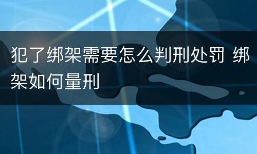 犯了绑架需要怎么判刑处罚 绑架如何量刑