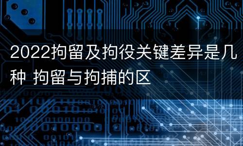 2022拘留及拘役关键差异是几种 拘留与拘捕的区