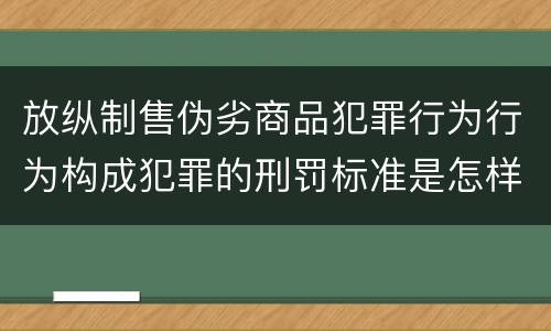 放纵制售伪劣商品犯罪行为行为构成犯罪的刑罚标准是怎样的