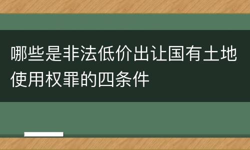 哪些是非法低价出让国有土地使用权罪的四条件