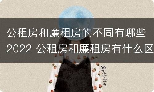 公租房和廉租房的不同有哪些2022 公租房和廉租房有什么区别?2019年的