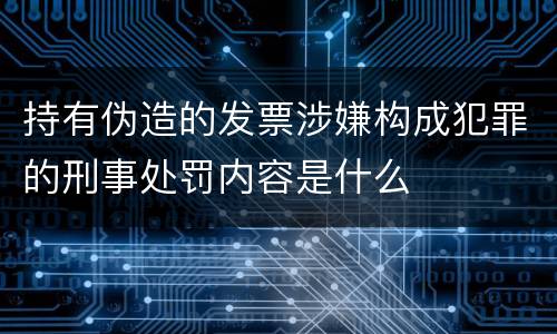 持有伪造的发票涉嫌构成犯罪的刑事处罚内容是什么