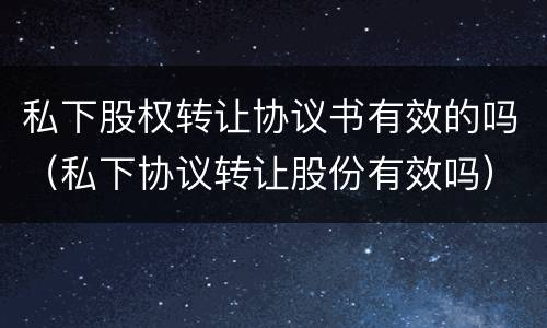 私下股权转让协议书有效的吗（私下协议转让股份有效吗）