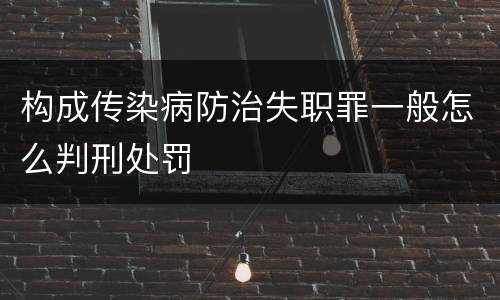 构成传染病防治失职罪一般怎么判刑处罚
