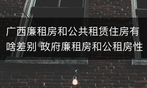 广西廉租房和公共租赁住房有啥差别 政府廉租房和公租房性质一样么?