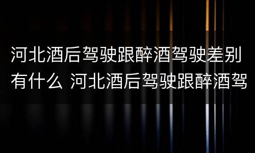 河北酒后驾驶跟醉酒驾驶差别有什么 河北酒后驾驶跟醉酒驾驶差别有什么