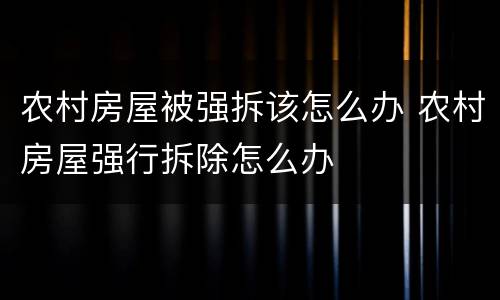 农村房屋被强拆该怎么办 农村房屋强行拆除怎么办