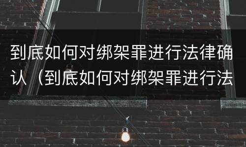 到底如何对绑架罪进行法律确认（到底如何对绑架罪进行法律确认处理）