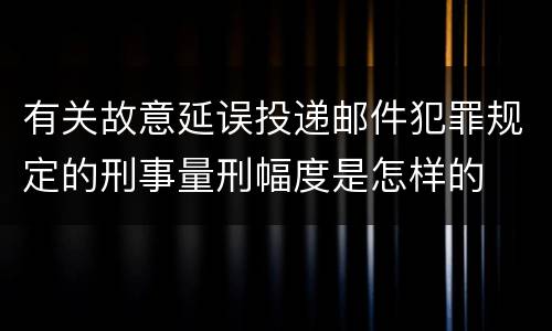 有关故意延误投递邮件犯罪规定的刑事量刑幅度是怎样的