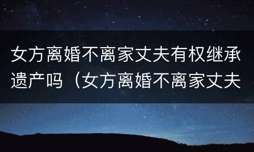 女方离婚不离家丈夫有权继承遗产吗（女方离婚不离家丈夫有权继承遗产吗）